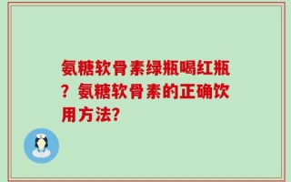氨糖软骨素绿瓶喝红瓶？氨糖软骨素的正确饮用方法？