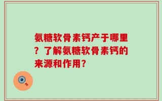 氨糖软骨素钙产于哪里？了解氨糖软骨素钙的来源和作用？