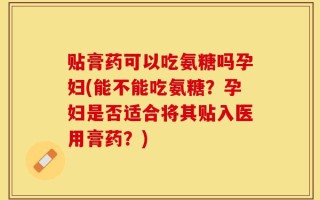 贴膏药可以吃氨糖吗孕妇(能不能吃氨糖？孕妇是否适合将其贴入医用膏药？)