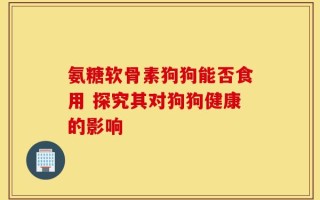 氨糖软骨素狗狗能否食用 探究其对狗狗健康的影响