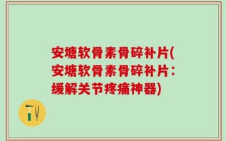 安塘软骨素骨碎补片(安塘软骨素骨碎补片：缓解关节疼痛神器)
