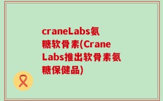 craneLabs氨糖软骨素(CraneLabs推出软骨素氨糖保健品)