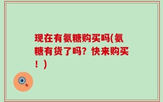 现在有氨糖购买吗(氨糖有货了吗？快来购买！)