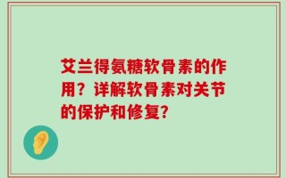 艾兰得氨糖软骨素的作用？详解软骨素对关节的保护和修复？