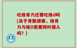 吃维骨力还要吃维d吗(关于骨骼健康，维骨力与维D需要同时摄入吗？)