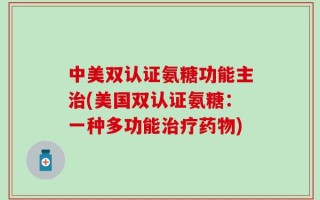 中美双认证氨糖功能主治(美国双认证氨糖：一种多功能治疗药物)