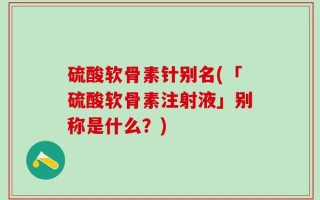 硫酸软骨素针别名(「硫酸软骨素注射液」别称是什么？)