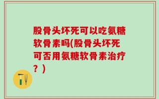 股骨头坏死可以吃氨糖软骨素吗(股骨头坏死可否用氨糖软骨素治疗？)
