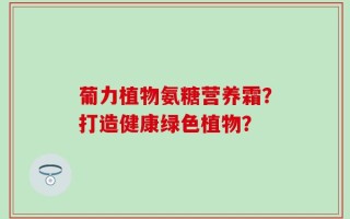 葡力植物氨糖营养霜？打造健康绿色植物？