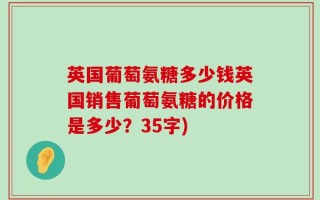 英国葡萄氨糖多少钱英国销售葡萄氨糖的价格是多少？35字)