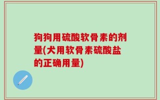 狗狗用硫酸软骨素的剂量(犬用软骨素硫酸盐的正确用量)