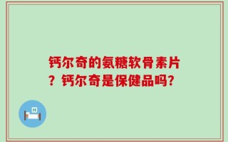 钙尔奇的氨糖软骨素片？钙尔奇是保健品吗？