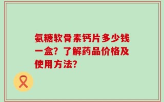 氨糖软骨素钙片多少钱一盒？了解药品价格及使用方法？