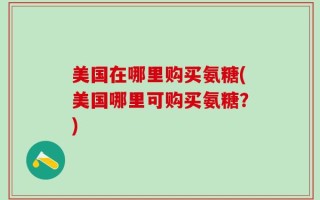 美国在哪里购买氨糖(美国哪里可购买氨糖？)
