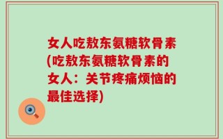 女人吃敖东氨糖软骨素(吃敖东氨糖软骨素的女人：关节疼痛烦恼的最佳选择)