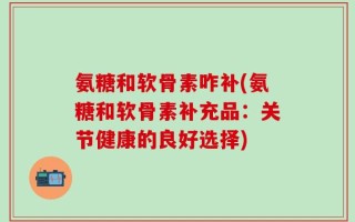 氨糖和软骨素咋补(氨糖和软骨素补充品：关节健康的良好选择)
