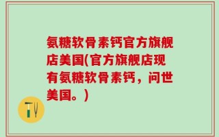 氨糖软骨素钙官方旗舰店美国(官方旗舰店现有氨糖软骨素钙，问世美国。)