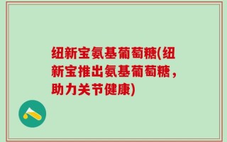 纽新宝氨基葡萄糖(纽新宝推出氨基葡萄糖，助力关节健康)