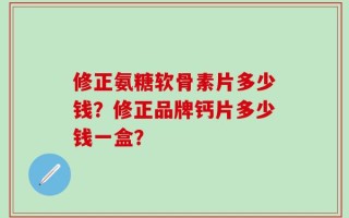 修正氨糖软骨素片多少钱？修正品牌钙片多少钱一盒？