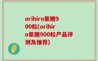 orihiro氨糖900粒(orihiro氨糖900粒产品评测及推荐)