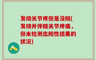发烧关节疼但是没阳(发烧并伴随关节疼痛，但未检测出阳性结果的状况)