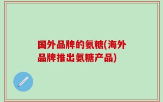 国外品牌的氨糖(海外品牌推出氨糖产品)