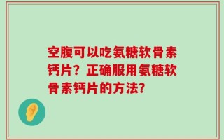 空腹可以吃氨糖软骨素钙片？正确服用氨糖软骨素钙片的方法？