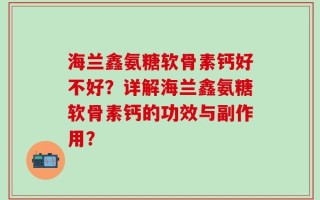 海兰鑫氨糖软骨素钙好不好？详解海兰鑫氨糖软骨素钙的功效与副作用？