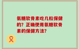 氨糖软骨素吃几粒保健的？正确使用氨糖软骨素的保健方法？