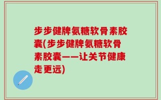 步步健牌氨糖软骨素胶囊(步步健牌氨糖软骨素胶囊——让关节健康走更远)