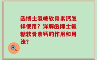 函博士氨糖软骨素钙怎样使用？详解函博士氨糖软骨素钙的作用和用法？