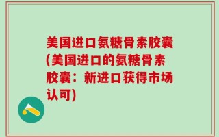 美国进口氨糖骨素胶囊(美国进口的氨糖骨素胶囊：新进口获得市场认可)