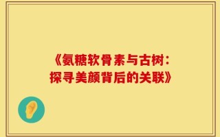 《氨糖软骨素与古树：探寻美颜背后的关联》