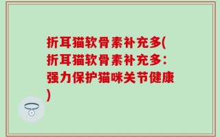 折耳猫软骨素补充多(折耳猫软骨素补充多：强力保护猫咪关节健康)