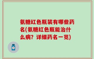 氨糖红色瓶装有哪些药名(氨糖红色瓶能治什么病？详细药名一览)