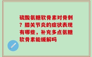 硫酸氨糖软骨素对骨刺？膝关节炎的症状表现有哪些，补充多点氨糖软骨素能缓解吗