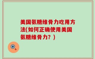 美国氨糖维骨力吃用方法(如何正确使用美国氨糖维骨力？)