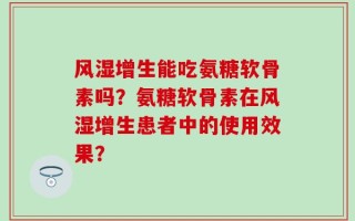 风湿增生能吃氨糖软骨素吗？氨糖软骨素在风湿增生患者中的使用效果？