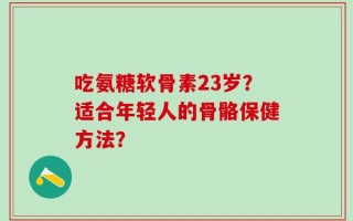 吃氨糖软骨素23岁？适合年轻人的骨骼保健方法？