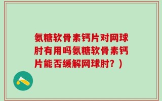 氨糖软骨素钙片对网球肘有用吗氨糖软骨素钙片能否缓解网球肘？)