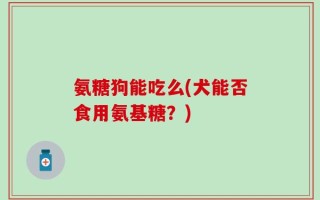 氨糖狗能吃么(犬能否食用氨基糖？)