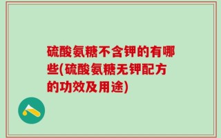 硫酸氨糖不含钾的有哪些(硫酸氨糖无钾配方的功效及用途)
