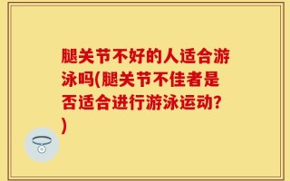 腿关节不好的人适合游泳吗(腿关节不佳者是否适合进行游泳运动？)