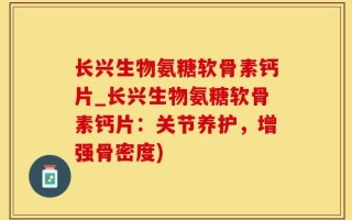 长兴生物氨糖软骨素钙片_长兴生物氨糖软骨素钙片：关节养护，增强骨密度)