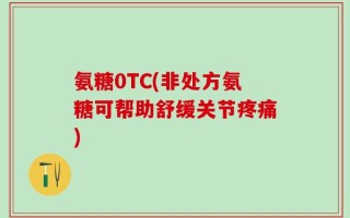 氨糖0TC(非处方氨糖可帮助舒缓关节疼痛)
