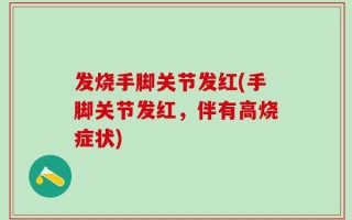 发烧手脚关节发红(手脚关节发红，伴有高烧症状)