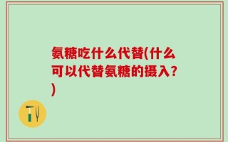 氨糖吃什么代替(什么可以代替氨糖的摄入？)