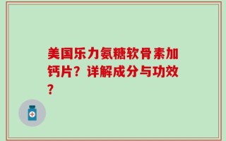 美国乐力氨糖软骨素加钙片？详解成分与功效？