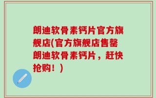 朗迪软骨素钙片官方旗舰店(官方旗舰店售罄朗迪软骨素钙片，赶快抢购！)