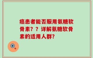 癌患者能否服用氨糖软骨素？？详解氨糖软骨素的适用人群？